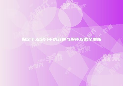 保定丰太阳穴手术效果与保养攻略全解析