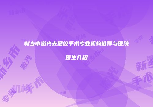 新乡市激光去细纹手术专业机构推荐与医院医生介绍