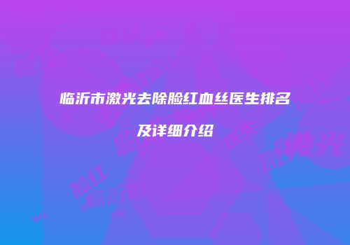 临沂市激光去除脸红血丝医生排名及详细介绍