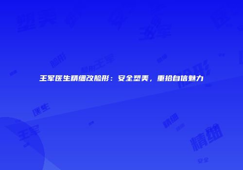 王军医生精细改脸形：安全塑美，重拾自信魅力