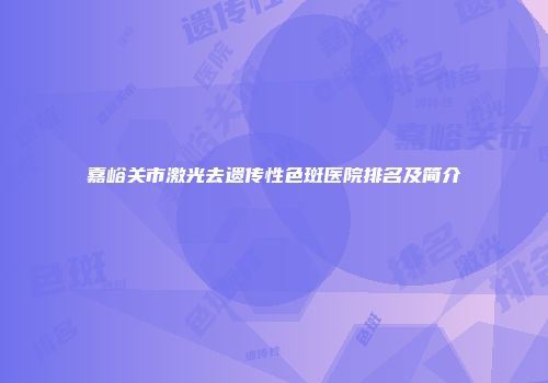 嘉峪关市激光去遗传性色斑医院排名及简介