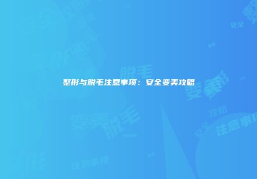 整形与脱毛注意事项：安全变美攻略
