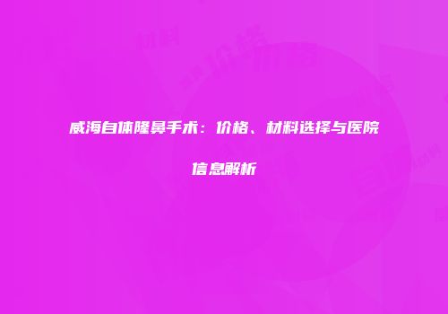 威海自体隆鼻手术：价格、材料选择与医院信息解析