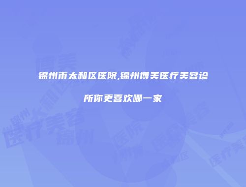 锦州市太和区医院,锦州博美医疗美容诊所你更喜欢哪一家