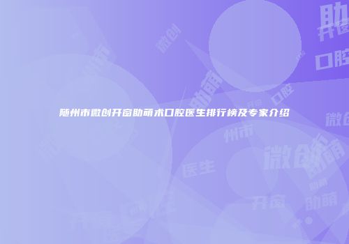 随州市微创开窗助萌术口腔医生排行榜及专家介绍