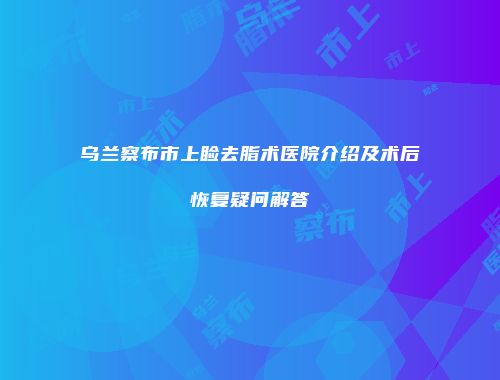 乌兰察布市上睑去脂术医院介绍及术后恢复疑问解答