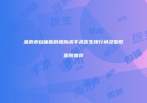 淮南市自体脂肪隆胸术手术医生排行榜及整形医院推荐