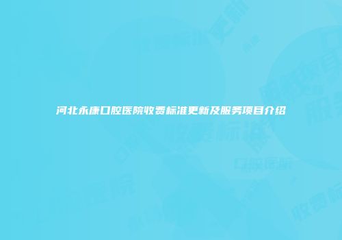 河北永康口腔医院收费标准更新及服务项目介绍