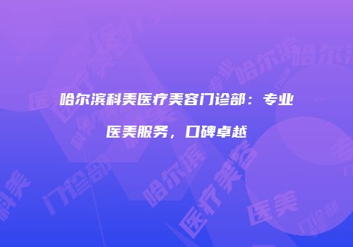 哈尔滨科美医疗美容门诊部：专业医美服务，口碑卓越