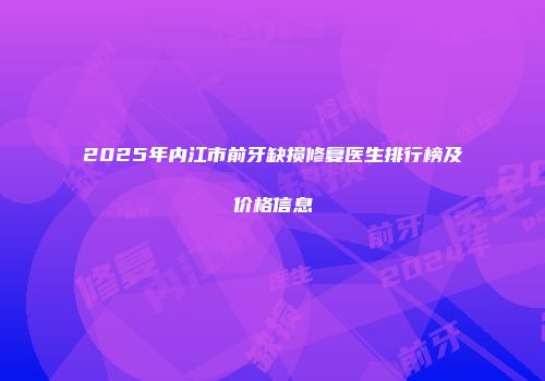 2025年内江市前牙缺损修复医生排行榜及价格信息