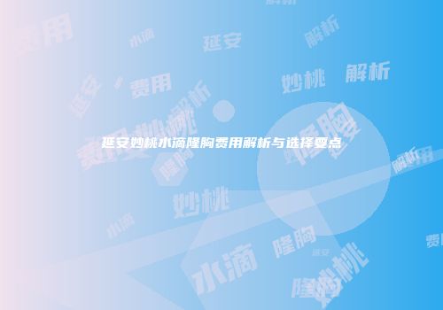 延安妙桃水滴隆胸费用解析与选择要点