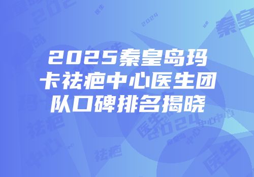 2025秦皇岛玛卡祛疤中心医生团队口碑排名揭晓