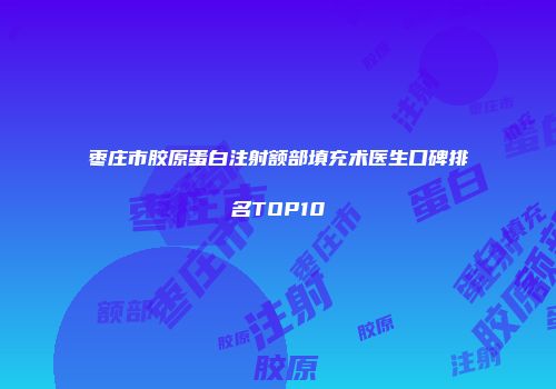 枣庄市胶原蛋白注射额部填充术医生口碑排名TOP10