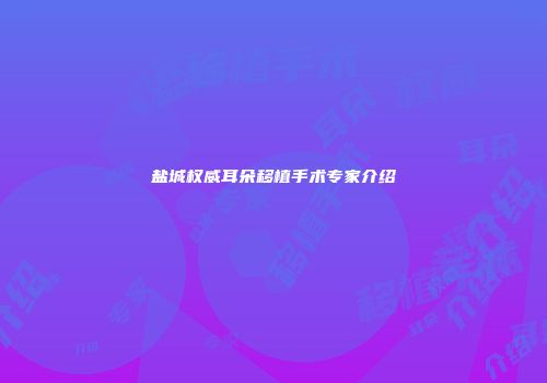 盐城权威耳朵移植手术专家介绍