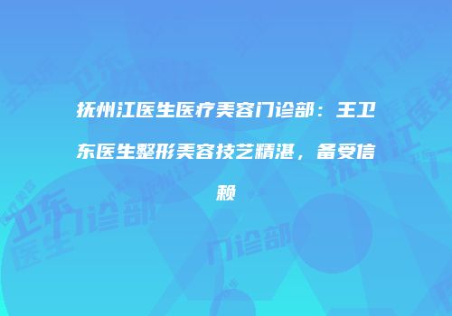 抚州江医生医疗美容门诊部：王卫东医生整形美容技艺精湛，备受信赖