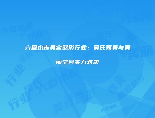 六盘水市美容整形行业：吴氏嘉美与美丽空间实力对决