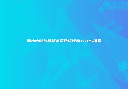 丽水市微创缩阴术医院排行榜TOP5推荐