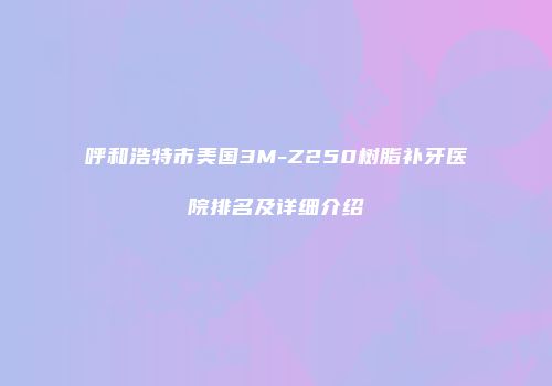 呼和浩特市美国3M-Z250树脂补牙医院排名及详细介绍