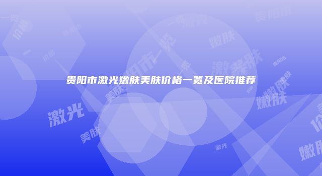 贵阳市激光嫩肤美肤价格一览及医院推荐