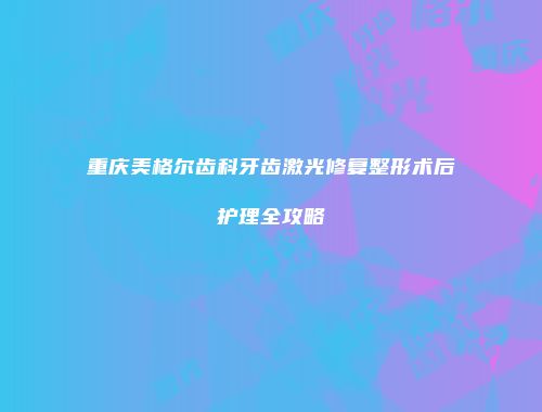 重庆美格尔齿科牙齿激光修复整形术后护理全攻略