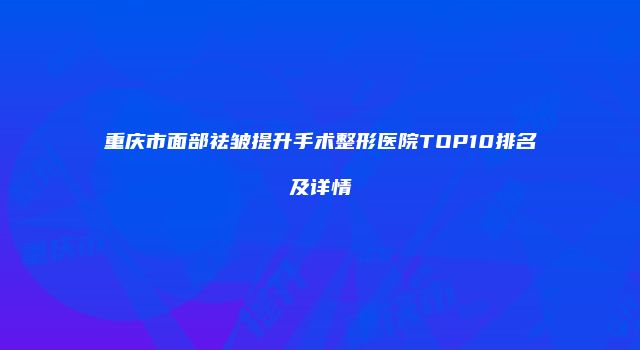 重庆市面部祛皱提升手术整形医院TOP10排名及详情