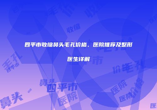 四平市收缩鼻头毛孔价格、医院推荐及整形医生详解