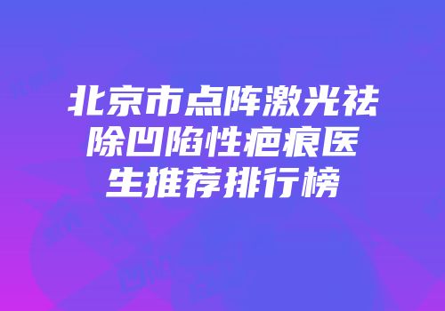 北京市点阵激光祛除凹陷性疤痕医生推荐排行榜