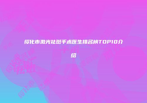 绥化市激光祛斑手术医生排名榜TOP10介绍