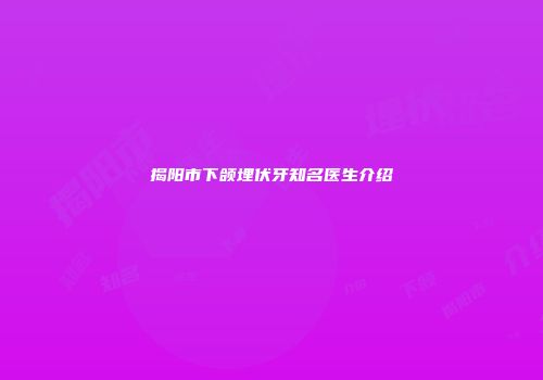 揭阳市下颌埋伏牙知名医生介绍