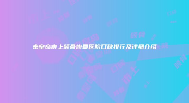 秦皇岛市上颌骨修复医院口碑排行及详细介绍