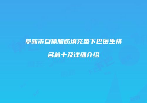 阜新市自体脂肪填充垫下巴医生排名前十及详细介绍