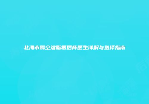 北海市隔空溶脂瘦后背医生详解与选择指南