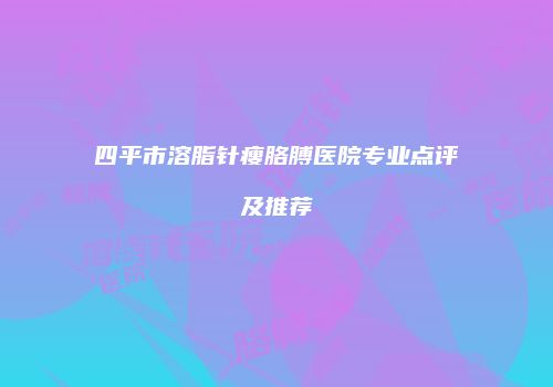 四平市溶脂针瘦胳膊医院专业点评及推荐