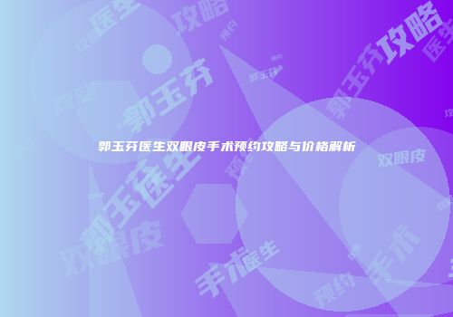 郭玉芬医生双眼皮手术预约攻略与价格解析