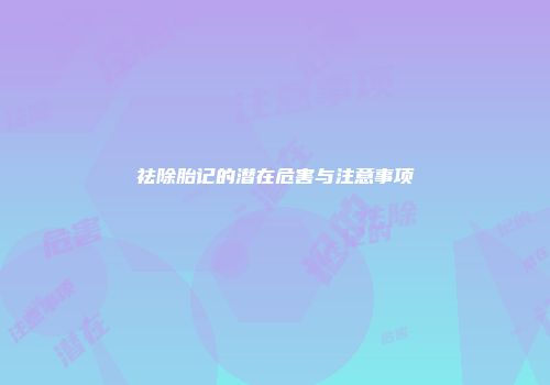 祛除胎记的潜在危害与注意事项