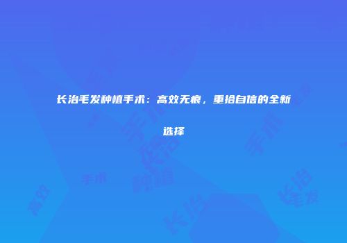 长治毛发种植手术：高效无痕，重拾自信的全新选择