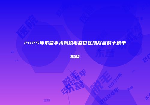 2025年东营手术臂脱毛整形医院排名前十榜单揭晓