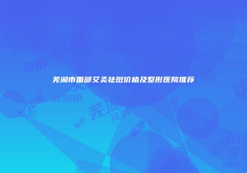 芜湖市面部艾灸祛斑价格及整形医院推荐
