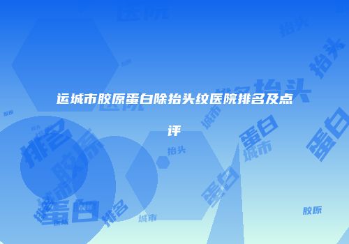 运城市胶原蛋白除抬头纹医院排名及点评