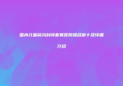 国内儿童窝沟封闭套餐医院排名前十及详细介绍