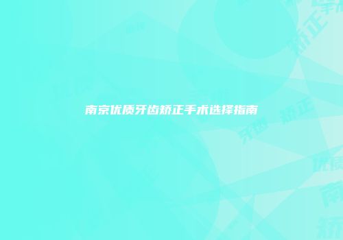 南京优质牙齿矫正手术选择指南