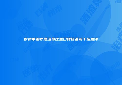徐州市治疗酒渣鼻医生口碑排名前十佳点评