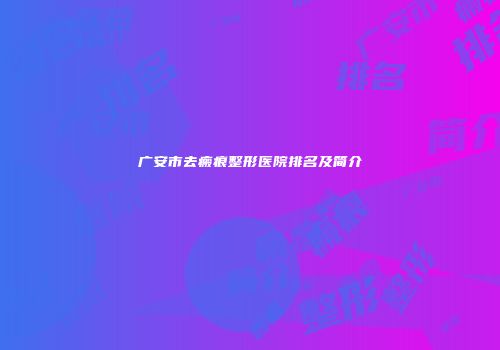 广安市去瘢痕整形医院排名及简介