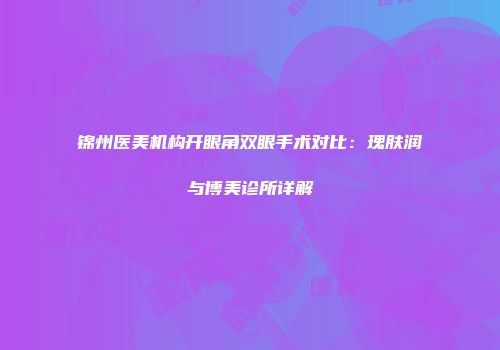 锦州医美机构开眼角双眼手术对比：瑰肤润与博美诊所详解