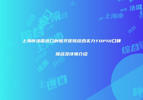 上海市法国进口种植牙医院综合实力TOP10口碑排名及详情介绍