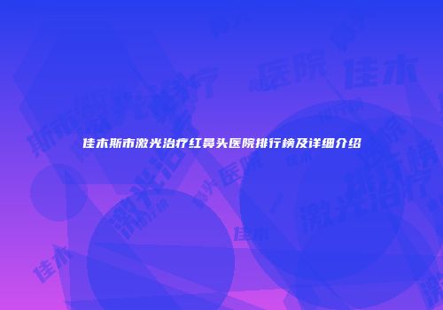 佳木斯市激光治疗红鼻头医院排行榜及详细介绍