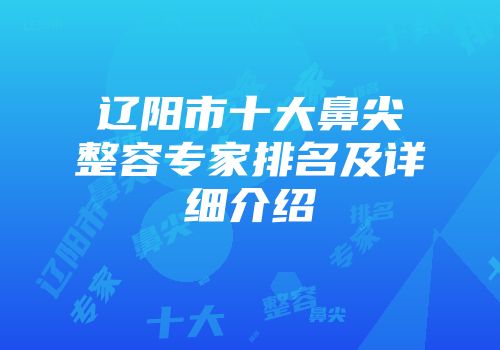 辽阳市十大鼻尖整容专家排名及详细介绍