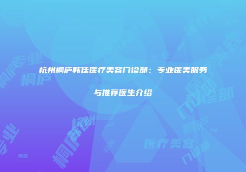 杭州桐庐韩佳医疗美容门诊部：专业医美服务与推荐医生介绍