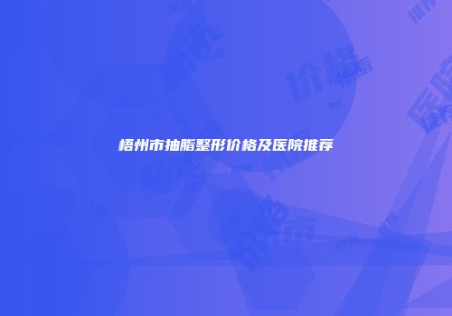 梧州市抽脂整形价格及医院推荐