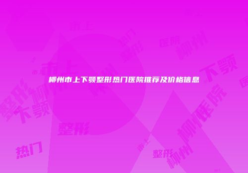 柳州市上下颚整形热门医院推荐及价格信息